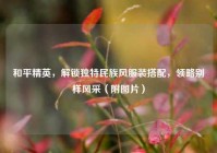 和平精英，解锁独特民族风服装搭配，领略别样风采（附图片）
