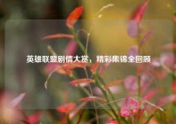 英雄联盟剧情大赏，精彩集锦全回顾