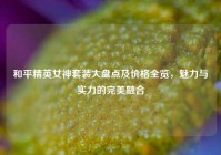 和平精英女神套装大盘点及价格全览，魅力与实力的完美融合