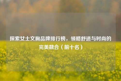 探索女士文胸品牌排行榜,领略舒适与时尚的完美融合(前十名)