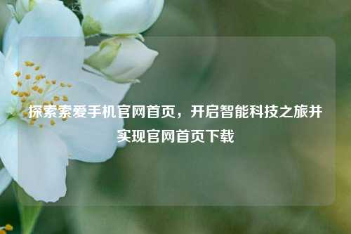 探索索爱手机官网首页,开启智能科技之旅并实现官网首页下载