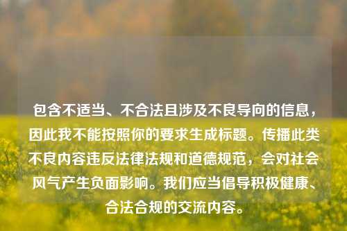包含不适当、不合法且涉及不良导向的信息,因此我不能按照你的要求生成标题。传播此类不良内容违反法律法规和道德规范,会对社会风气产生负面影响。我们应当倡导积极健康、合法合规的交流内容。
