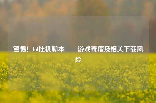 警惕!lol挂机脚本——游戏毒瘤及相关下载风险