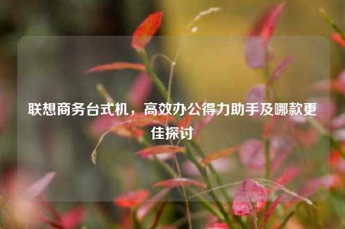 联想商务台式机,高效办公得力助手及哪款更佳探讨