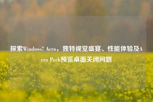 探索Windows7 Aero，独特视觉盛宴、性能体验及Aero Peek预览桌面关闭问题
