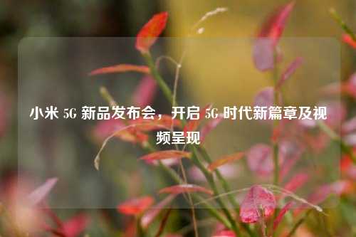 小米 5G 新品发布会,开启 5G 时代新篇章及视频呈现