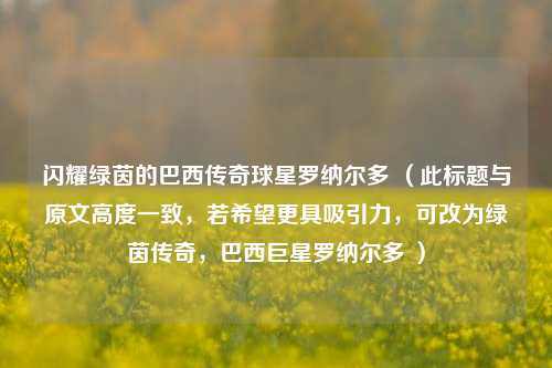 闪耀绿茵的巴西传奇球星罗纳尔多 (此标题与原文高度一致,若希望更具吸引力,可改为绿茵传奇,巴西巨星罗纳尔多 )