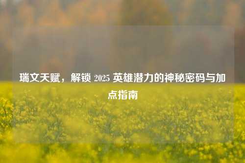 瑞文天赋，解锁 2025 英雄潜力的神秘密码与加点指南
