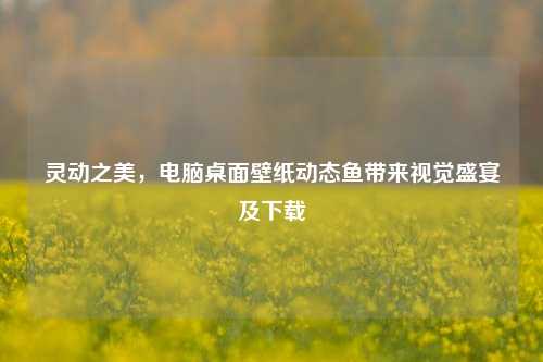 灵动之美，电脑桌面壁纸动态鱼带来视觉盛宴及下载