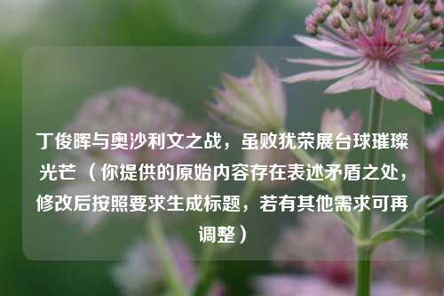丁俊晖与奥沙利文之战，虽败犹荣展台球璀璨光芒 （你提供的原始内容存在表述矛盾之处，修改后按照要求生成标题，若有其他需求可再调整）