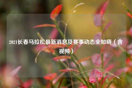 2021长春马拉松最新消息及赛事动态全知晓（含视频）