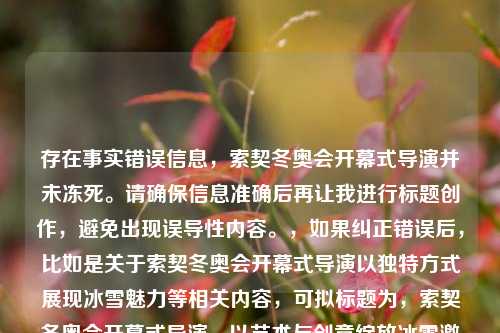 存在事实错误信息，索契冬奥会开幕式导演并未冻死。请确保信息准确后再让我进行标题创作，避免出现误导性内容。，如果纠正错误后，比如是关于索契冬奥会开幕式导演以独特方式展现冰雪魅力等相关内容，可拟标题为，索契冬奥会开幕式导演，以艺术与创意绽放冰雪激情