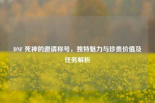 DNF 死神的邀请称号,独特魅力与珍贵价值及任务解析