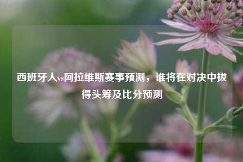 西班牙人vs阿拉维斯赛事预测,谁将在对决中拔得头筹及比分预测