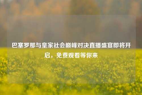巴塞罗那与皇家社会巅峰对决直播盛宴即将开启,免费观看等你来
