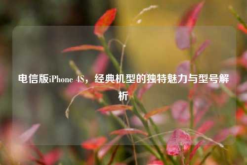 电信版iPhone 4S,经典机型的独特魅力与型号解析