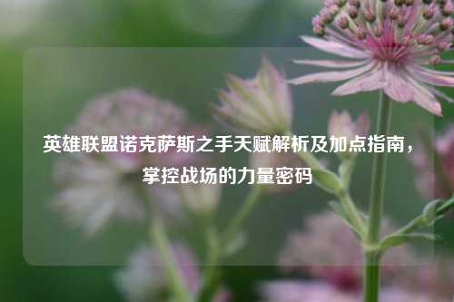 英雄联盟诺克萨斯之手天赋解析及加点指南，掌控战场的力量密码