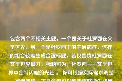 包含两个不相关主题,一个是关于杜罗西在文学世界,另一个是杜罗西丁的主治病症,这样的组合较难生成合适标题。若仅围绕杜罗西在文学世界展开,标题可为,杜罗西——文学世界中独特闪耀的光芒 。 你可根据实际需求调整,或者明确一下具体需求以便我更好地生成标题。