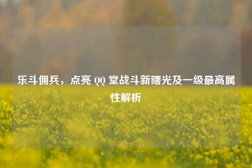 乐斗佣兵，点亮 QQ 堂战斗新曙光及一级最高属性解析