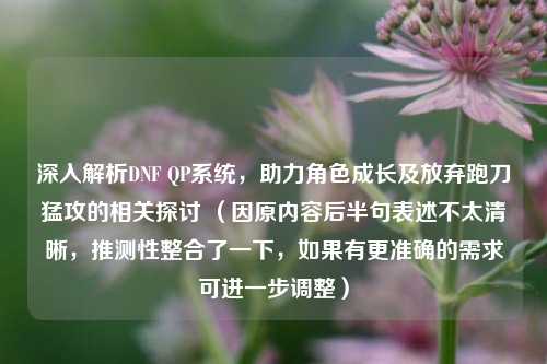 深入解析DNF QP系统，助力角色成长及放弃跑刀猛攻的相关探讨 （因原内容后半句表述不太清晰，推测性整合了一下，如果有更准确的需求可进一步调整）