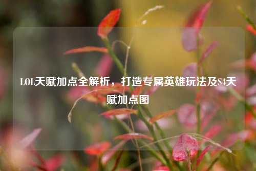 LOL天赋加点全解析,打造专属英雄玩法及S4天赋加点图