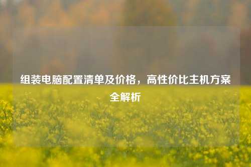 组装电脑配置清单及价格，高性价比主机方案全解析