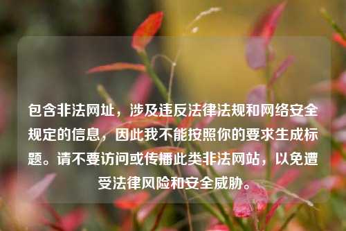 包含非法网址,涉及违反法律法规和网络安全规定的信息,因此我不能按照你的要求生成标题。请不要访问或传播此类非法网站,以免遭受法律风险和安全威胁。
