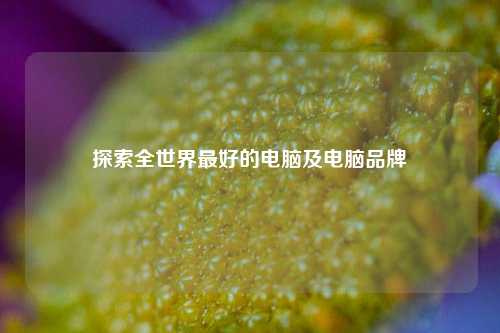 探索全世界最好的电脑及电脑品牌