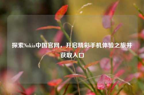 探索Nokia中国官网，开启精彩手机体验之旅并获取入口