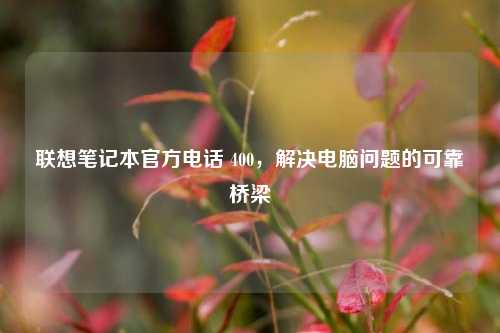 联想笔记本官方电话 400，解决电脑问题的可靠桥梁