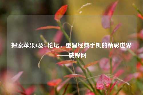 探索苹果4及4s论坛，重温经典手机的精彩世界——威锋网