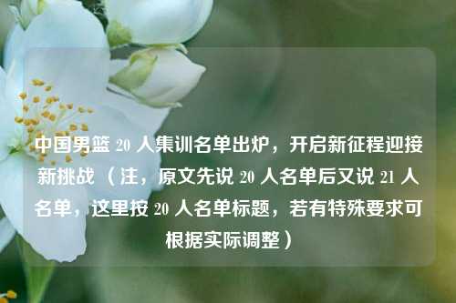 中国男篮 20 人集训名单出炉,开启新征程迎接新挑战 (注,原文先说 20 人名单后又说 21 人名单,这里按 20 人名单标题,若有特殊要求可根据实际调整)