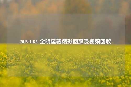 2019 CBA 全明星赛精彩回放及视频回放