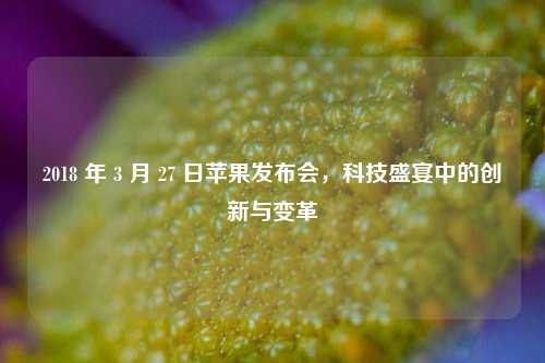 2018 年 3 月 27 日苹果发布会，科技盛宴中的创新与变革