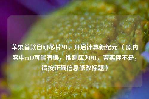 苹果首款自研芯片M1，开启计算新纪元 （原内容中m10可能有误，推测应为M1，若实际不是，请按正确信息修改标题）