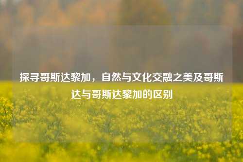 探寻哥斯达黎加，自然与文化交融之美及哥斯达与哥斯达黎加的区别