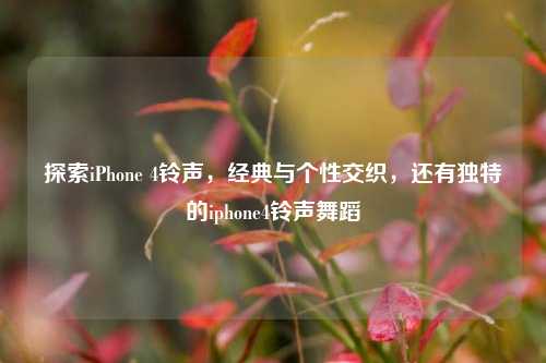 探索iPhone 4铃声,经典与个性交织,还有独特的iphone4铃声舞蹈