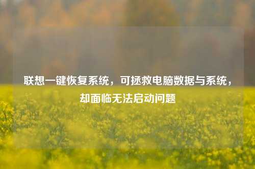 联想一键恢复系统，可拯救电脑数据与系统，却面临无法启动问题