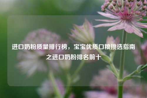 进口奶粉质量排行榜，宝宝优质口粮挑选指南之进口奶粉排名前十