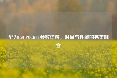 华为P50 POCKET参数详解,时尚与性能的完美融合