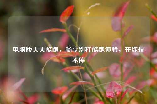 电脑版天天酷跑，畅享别样酷跑体验，在线玩不停