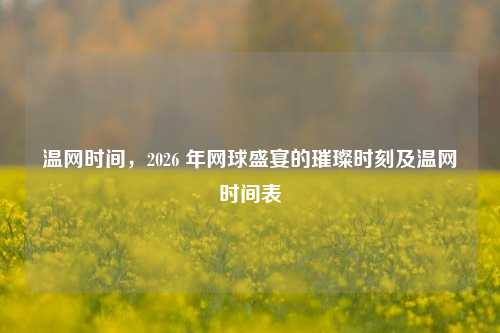 温网时间，2026 年网球盛宴的璀璨时刻及温网时间表