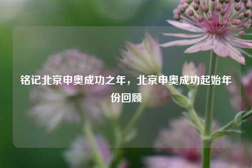 铭记北京申奥成功之年，北京申奥成功起始年份回顾