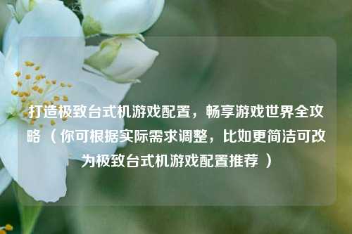 打造极致台式机游戏配置,畅享游戏世界全攻略 (你可根据实际需求调整,比如更简洁可改为极致台式机游戏配置推荐 )