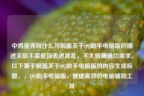 中鸡蛋壳叫什么与前面关于QQ助手电脑版的描述关联不紧密且表述混乱,不太明确确切需求。以下基于前面关于QQ助手电脑版的内容生成标题,,QQ助手电脑版,便捷高效的电脑辅助工具
