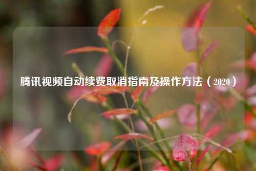 腾讯视频自动续费取消指南及操作方法（2020）