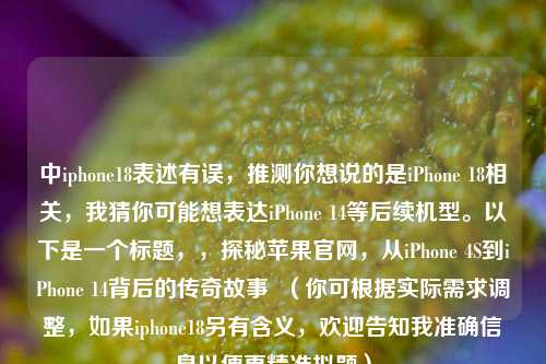中iphone18表述有误,推测你想说的是iPhone 18相关,我猜你可能想表达iPhone 14等后续机型。以下是一个标题,,探秘苹果官网,从iPhone 4S到iPhone 14背后的传奇故事 (你可根据实际需求调整,如果iphone18另有含义,欢迎告知我准确信息以便更精准拟题)