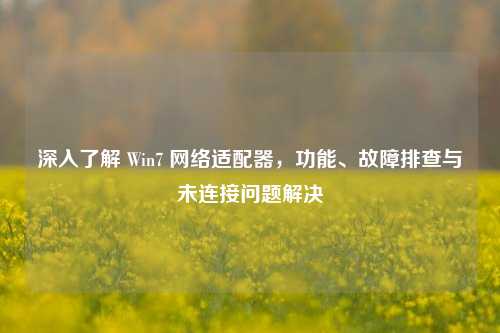 深入了解 Win7 网络适配器,功能、故障排查与未连接问题解决