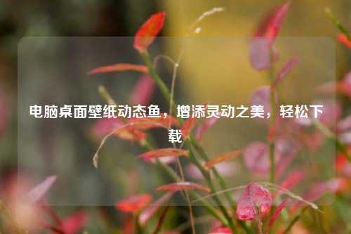 电脑桌面壁纸动态鱼,增添灵动之美,轻松下载