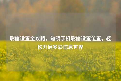 彩信设置全攻略,知晓手机彩信设置位置,轻松开启多彩信息世界